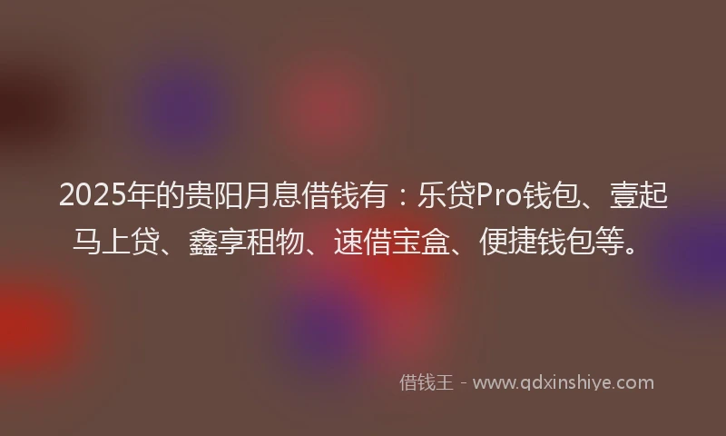2025年的贵阳月息借钱有：乐贷Pro钱包、壹起马上贷、鑫享租物、速借宝盒、便捷钱包等。