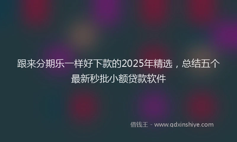 跟来分期乐一样好下款的2025年精选，总结五个最新秒批小额贷款软件