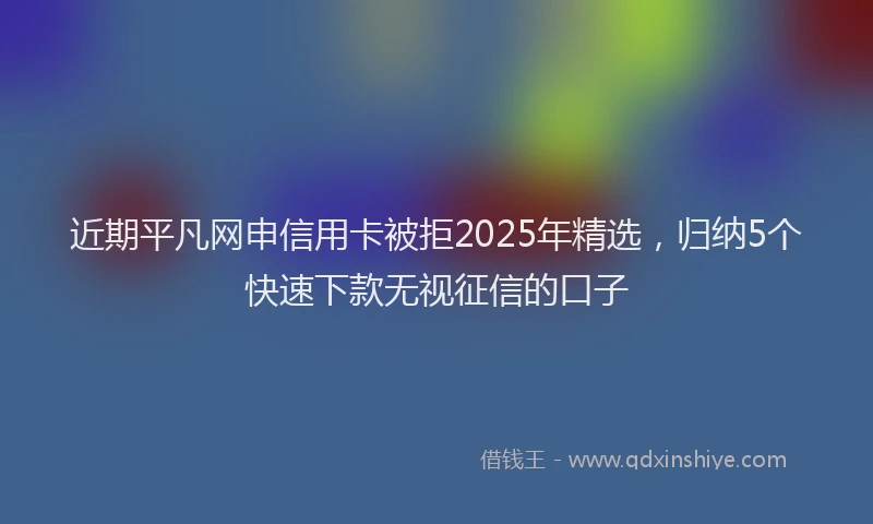 近期平凡网申信用卡被拒2025年精选，归纳5个快速下款无视征信的口子