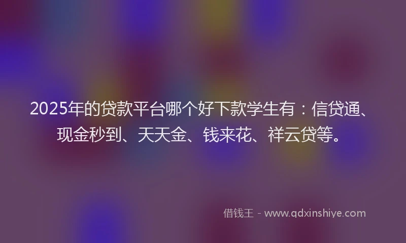 2025年的贷款平台哪个好下款学生有：信贷通、现金秒到、天天金、钱来花、祥云贷等。