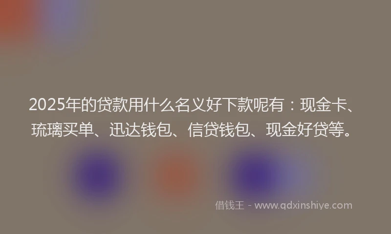 2025年的贷款用什么名义好下款呢有：现金卡、琉璃买单、迅达钱包、信贷钱包、现金好贷等。