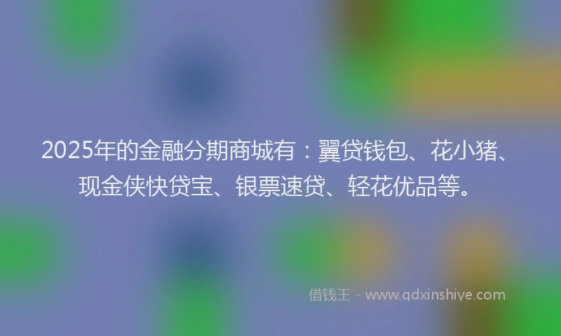 2025年的金融分期商城有：翼贷钱包、花小猪、现金侠快贷宝、银票速贷、轻花优品等。