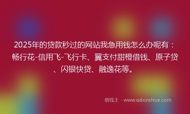 2025年的贷款秒过的网站我急用钱怎么办呢有：畅行花-信用飞-飞行卡、翼支付甜橙借钱、原子贷、闪银快贷、融逸花等。