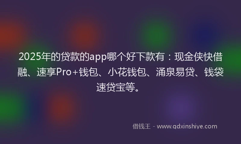 2025年的贷款的app哪个好下款有：现金侠快借融、速享Pro+钱包、小花钱包、涌泉易贷、钱袋速贷宝等。