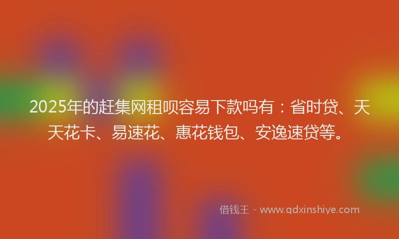2025年的赶集网租呗容易下款吗有：省时贷、天天花卡、易速花、惠花钱包、安逸速贷等。