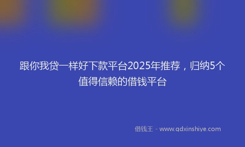 跟你我贷一样好下款平台2025年推荐，归纳5个值得信赖的借钱平台