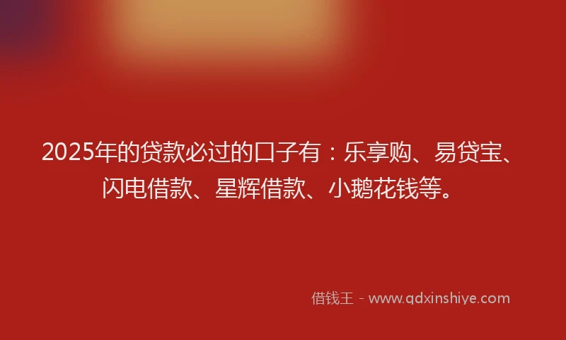 2025年的贷款必过的口子有：乐享购、易贷宝、闪电借款、星辉借款、小鹅花钱等。