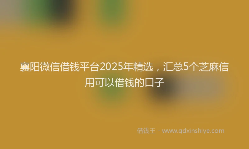 襄阳微信借钱平台2025年精选，汇总5个芝麻信用可以借钱的口子