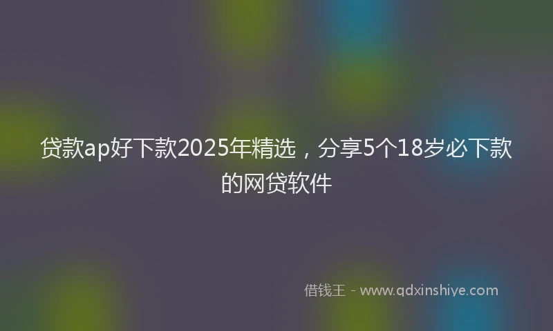 贷款ap好下款2025年精选，分享5个18岁必下款的网贷软件
