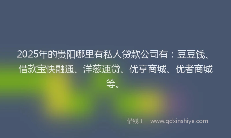 2025年的贵阳哪里有私人贷款公司有：豆豆钱、借款宝快融通、洋葱速贷、优享商城、优者商城等。