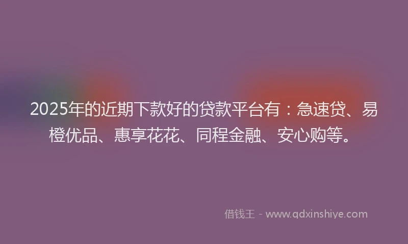 2025年的近期下款好的贷款平台有：急速贷、易橙优品、惠享花花、同程金融、安心购等。