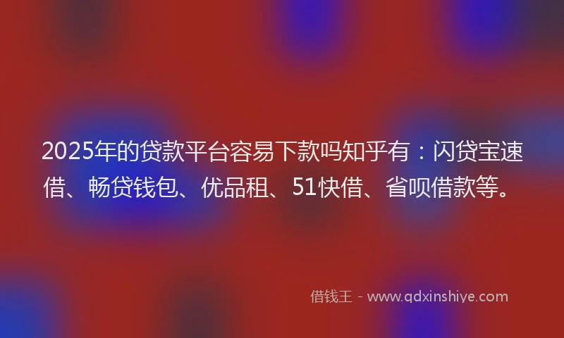 2025年的贷款平台容易下款吗知乎有：闪贷宝速借、畅贷钱包、优品租、51快借、省呗借款等。
