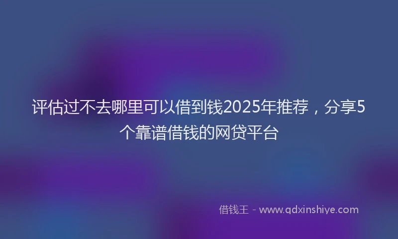 评估过不去哪里可以借到钱2025年推荐，分享5个靠谱借钱的网贷平台