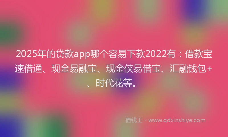 2025年的贷款app哪个容易下款2022有：借款宝速借通、现金易融宝、现金侠易借宝、汇融钱包+、时代花等。