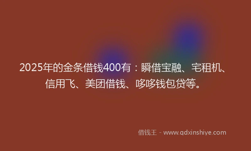 2025年的金条借钱400有：瞬借宝融、宅租机、信用飞、美团借钱、哆哆钱包贷等。