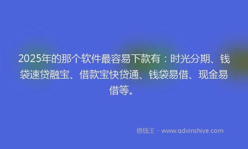 2025年的那个软件最容易下款有：时光分期、钱袋速贷融宝、借款宝快贷通、钱袋易借、现金易借等。