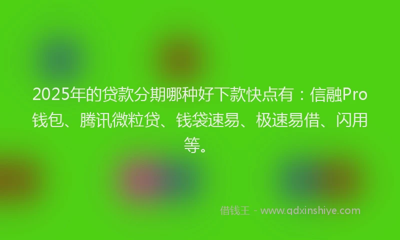 2025年的贷款分期哪种好下款快点有：信融Pro钱包、腾讯微粒贷、钱袋速易、极速易借、闪用等。