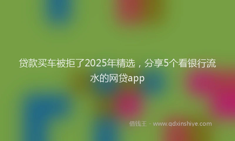 贷款买车被拒了2025年精选，分享5个看银行流水的网贷app