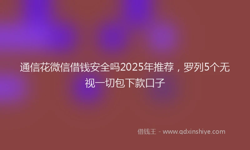 通信花微信借钱安全吗2025年推荐，罗列5个无视一切包下款口子