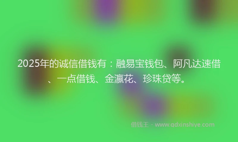 2025年的诚信借钱有：融易宝钱包、阿凡达速借、一点借钱、金瀛花、珍珠贷等。