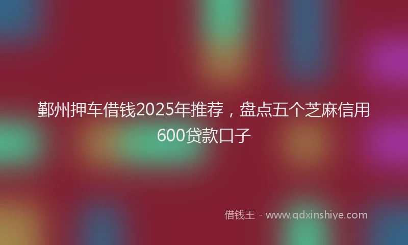 鄞州押车借钱2025年推荐，盘点五个芝麻信用600贷款口子