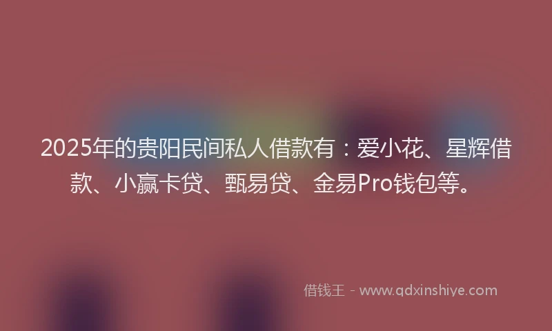 2025年的贵阳民间私人借款有：爱小花、星辉借款、小赢卡贷、甄易贷、金易Pro钱包等。