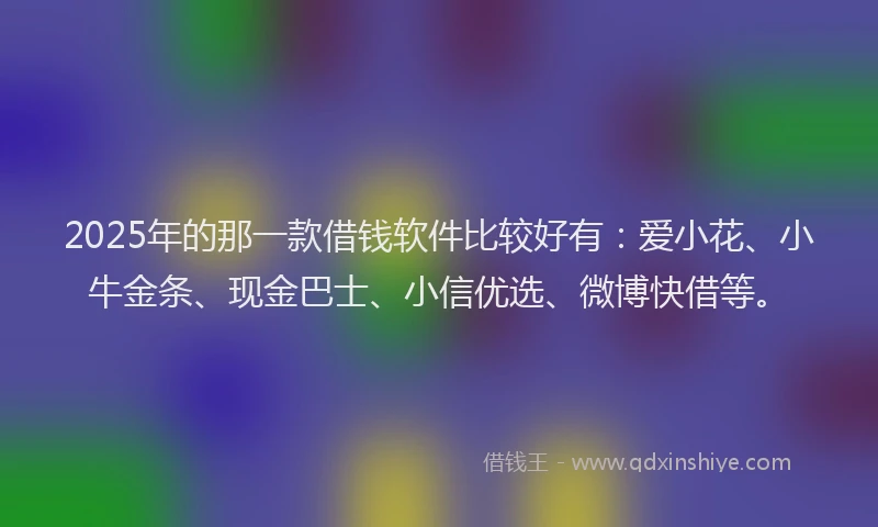 2025年的那一款借钱软件比较好有：爱小花、小牛金条、现金巴士、小信优选、微博快借等。