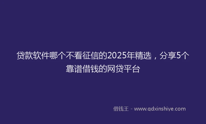 贷款软件哪个不看征信的2025年精选，分享5个靠谱借钱的网贷平台