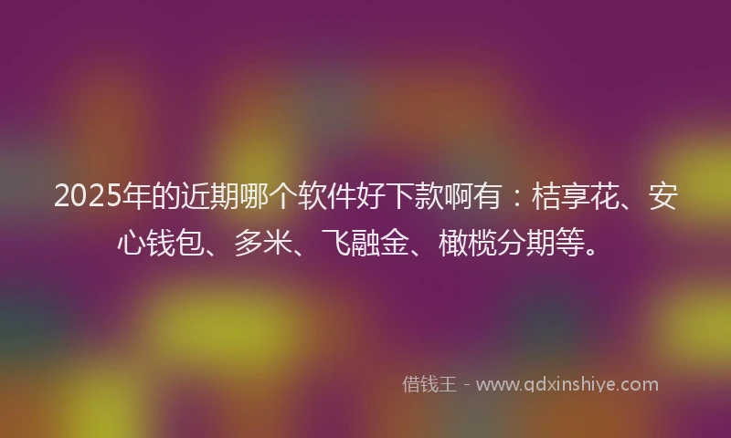 2025年的近期哪个软件好下款啊有：桔享花、安心钱包、多米、飞融金、橄榄分期等。