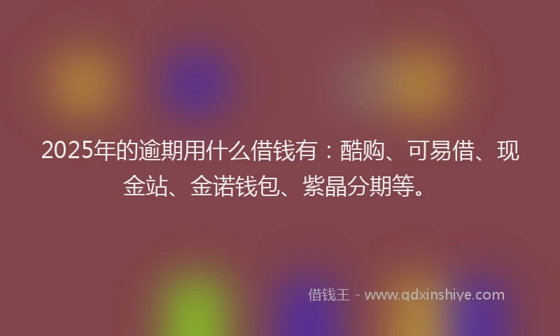 2025年的逾期用什么借钱有：酷购、可易借、现金站、金诺钱包、紫晶分期等。