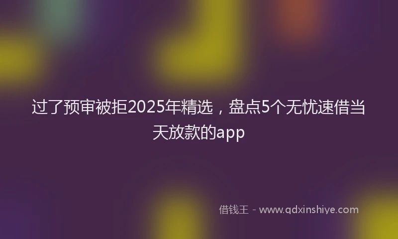 过了预审被拒2025年精选，盘点5个无忧速借当天放款的app