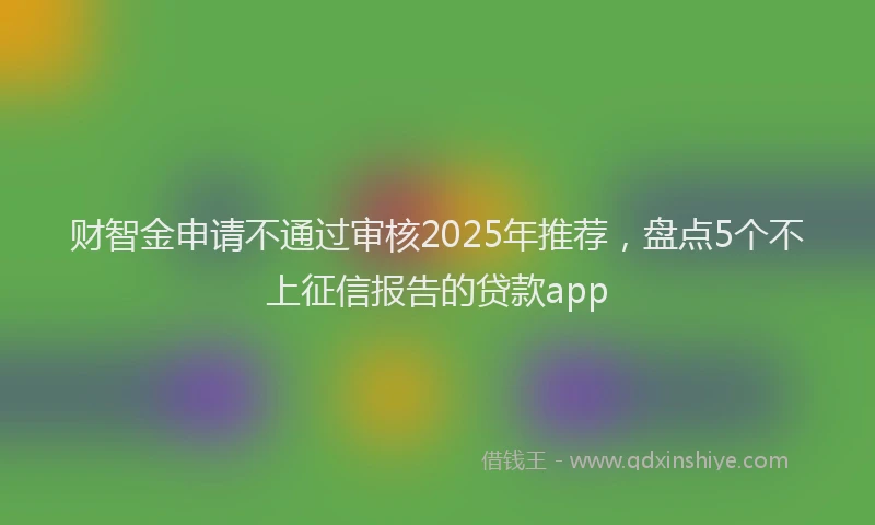 财智金申请不通过审核2025年推荐，盘点5个不上征信报告的贷款app