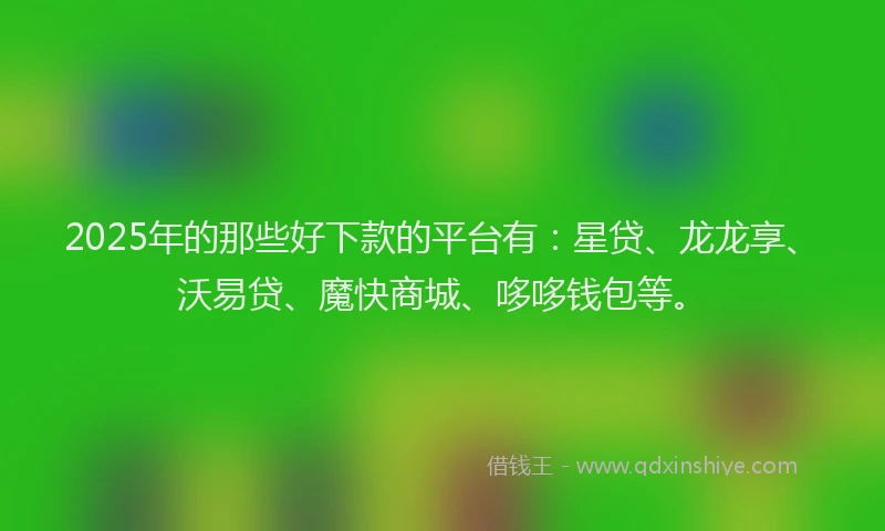 2025年的那些好下款的平台有：星贷、龙龙享、沃易贷、魔快商城、哆哆钱包等。