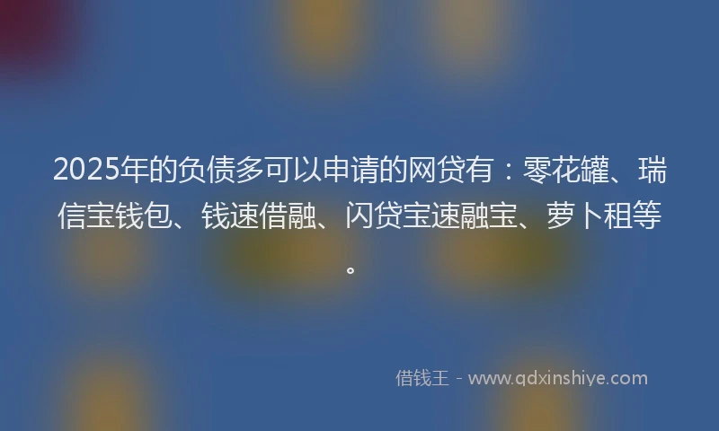 2025年的负债多可以申请的网贷有：零花罐、瑞信宝钱包、钱速借融、闪贷宝速融宝、萝卜租等。