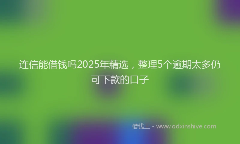 连信能借钱吗2025年精选，整理5个逾期太多仍可下款的口子