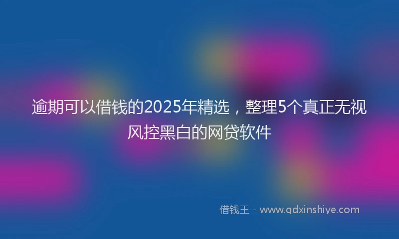 逾期可以借钱的2025年精选，整理5个真正无视风控黑白的网贷软件
