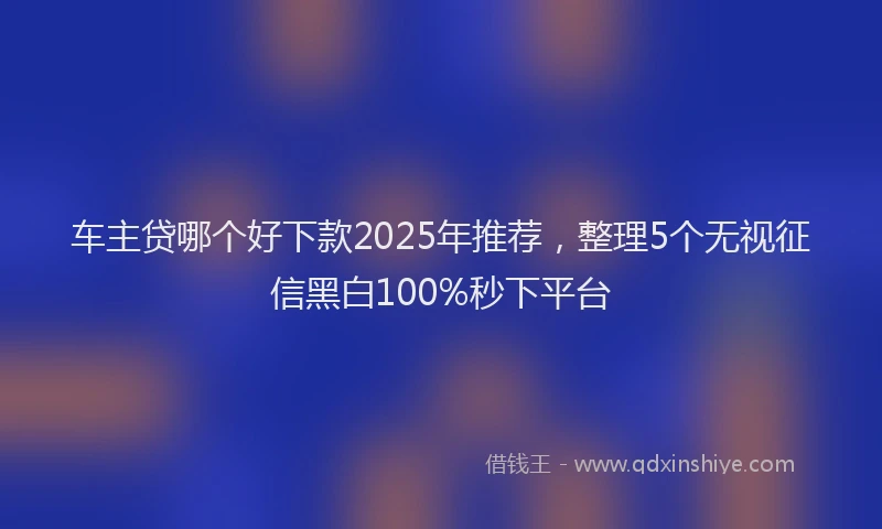 车主贷哪个好下款2025年推荐，整理5个无视征信黑白100%秒下平台