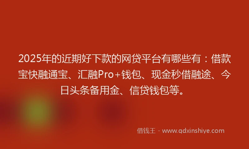 2025年的近期好下款的网贷平台有哪些有：借款宝快融通宝、汇融Pro+钱包、现金秒借融途、今日头条备用金、信贷钱包等。