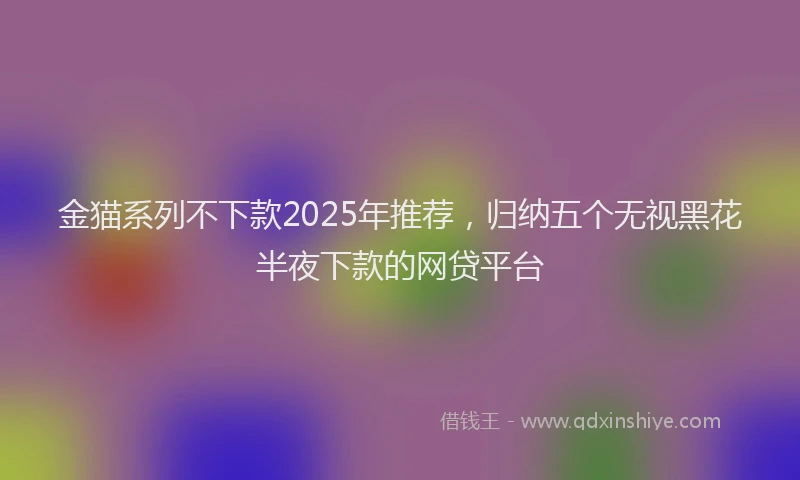 金猫系列不下款2025年推荐，归纳五个无视黑花半夜下款的网贷平台