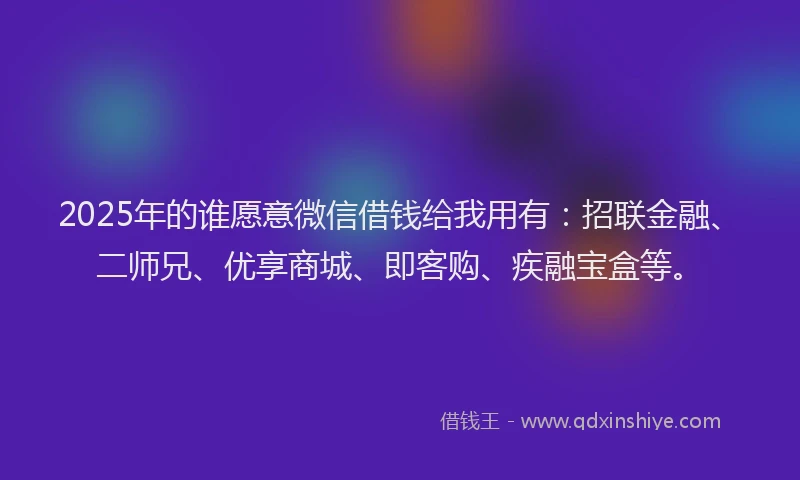 2025年的谁愿意微信借钱给我用有：招联金融、二师兄、优享商城、即客购、疾融宝盒等。