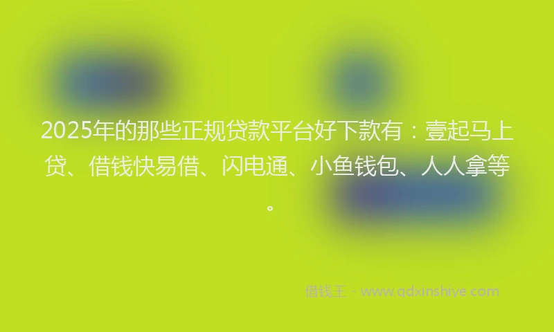 2025年的那些正规贷款平台好下款有：壹起马上贷、借钱快易借、闪电通、小鱼钱包、人人拿等。