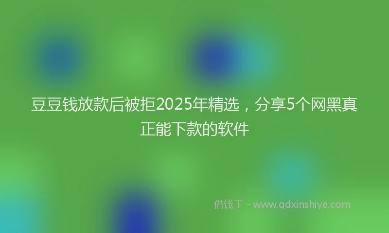 豆豆钱放款后被拒2025年精选，分享5个网黑真正能下款的软件