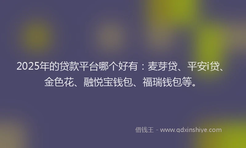 2025年的贷款平台哪个好有：麦芽贷、平安i贷、金色花、融悦宝钱包、福瑞钱包等。