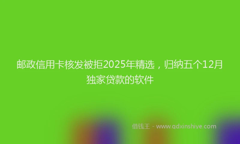 邮政信用卡核发被拒2025年精选，归纳五个12月独家贷款的软件