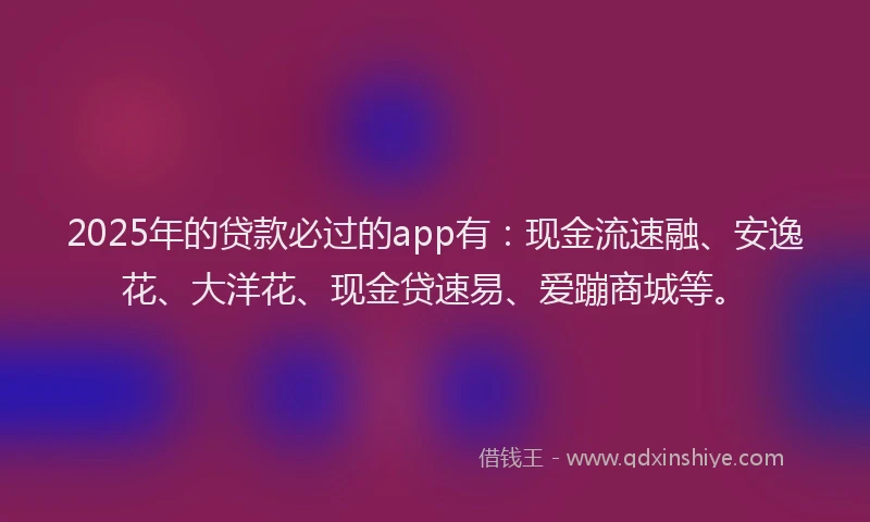 2025年的贷款必过的app有：现金流速融、安逸花、大洋花、现金贷速易、爱蹦商城等。