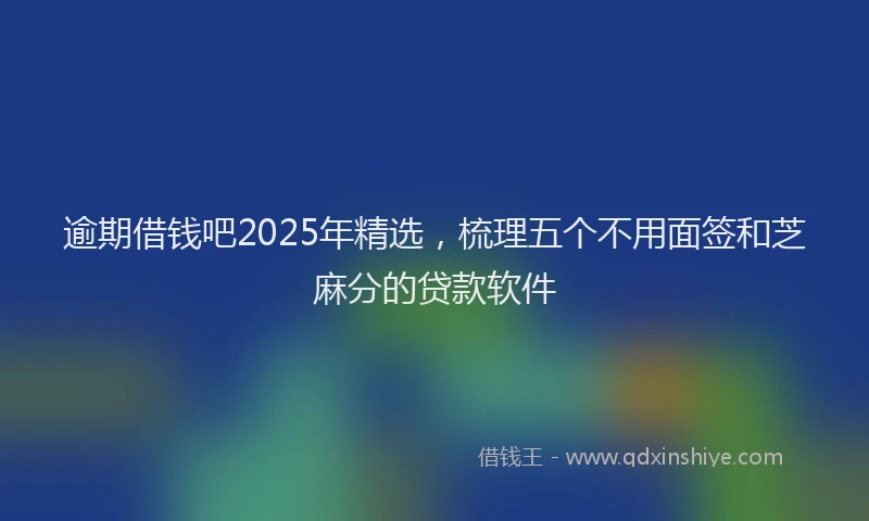 逾期借钱吧2025年精选，梳理五个不用面签和芝麻分的贷款软件