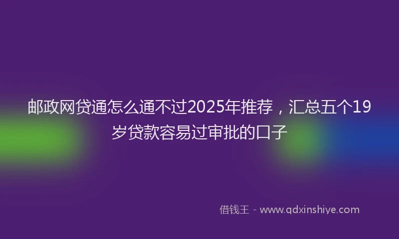 邮政网贷通怎么通不过2025年推荐，汇总五个19岁贷款容易过审批的口子
