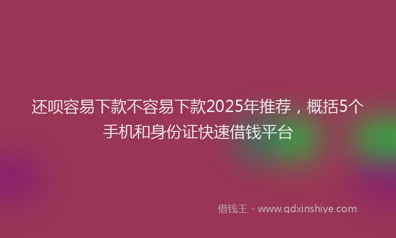还呗容易下款不容易下款2025年推荐，概括5个手机和身份证快速借钱平台