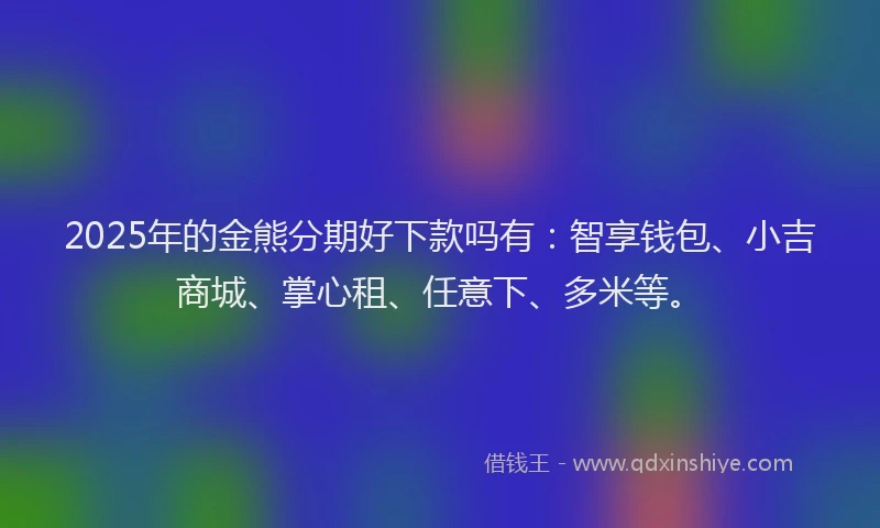 2025年的金熊分期好下款吗有：智享钱包、小吉商城、掌心租、任意下、多米等。