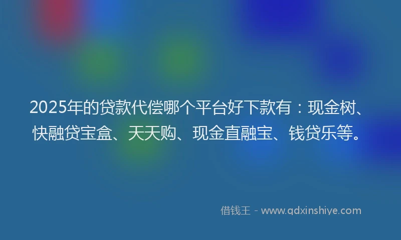 2025年的贷款代偿哪个平台好下款有：现金树、快融贷宝盒、天天购、现金直融宝、钱贷乐等。